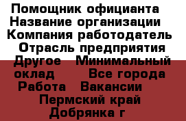 Помощник официанта › Название организации ­ Компания-работодатель › Отрасль предприятия ­ Другое › Минимальный оклад ­ 1 - Все города Работа » Вакансии   . Пермский край,Добрянка г.